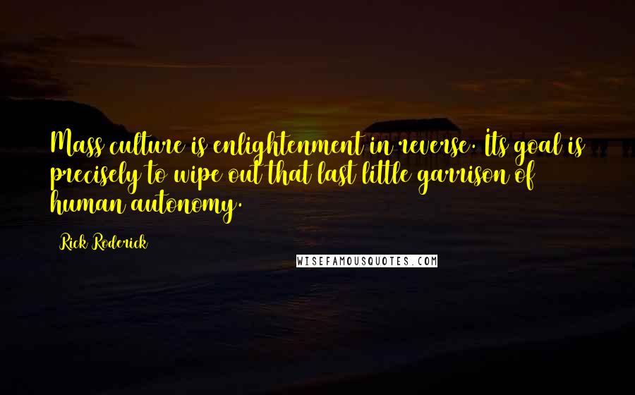 Rick Roderick Quotes: Mass culture is enlightenment in reverse. Its goal is precisely to wipe out that last little garrison of human autonomy.