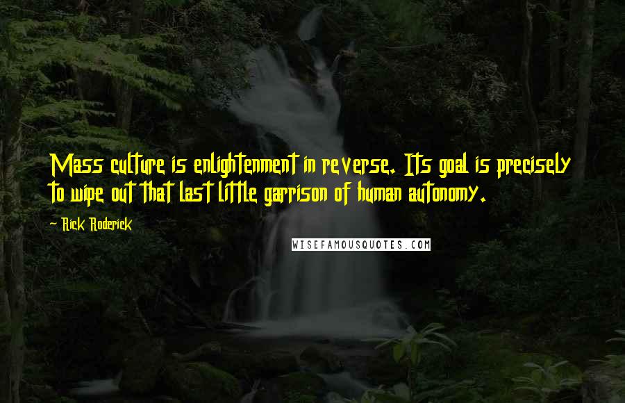 Rick Roderick Quotes: Mass culture is enlightenment in reverse. Its goal is precisely to wipe out that last little garrison of human autonomy.