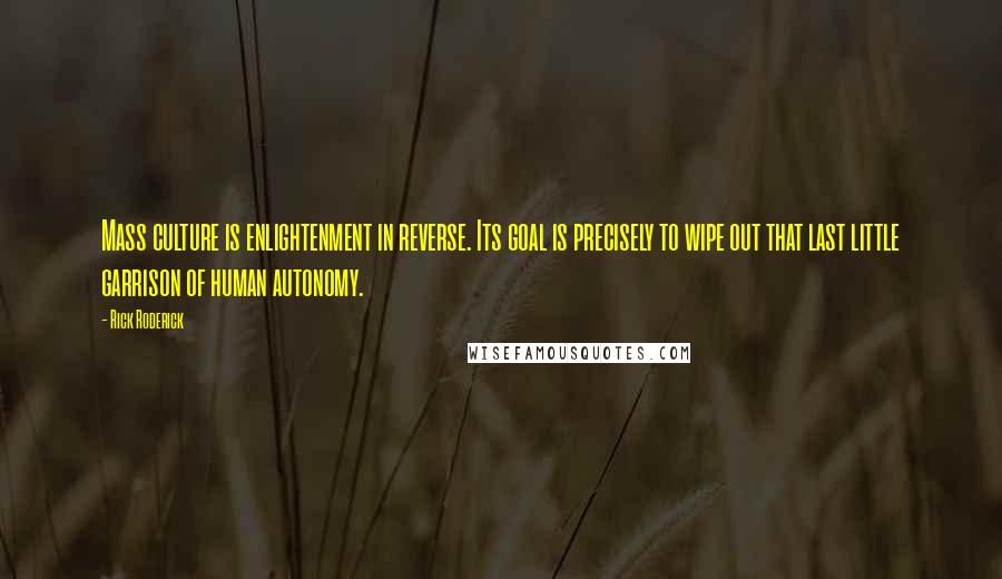 Rick Roderick Quotes: Mass culture is enlightenment in reverse. Its goal is precisely to wipe out that last little garrison of human autonomy.