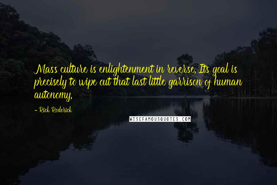 Rick Roderick Quotes: Mass culture is enlightenment in reverse. Its goal is precisely to wipe out that last little garrison of human autonomy.