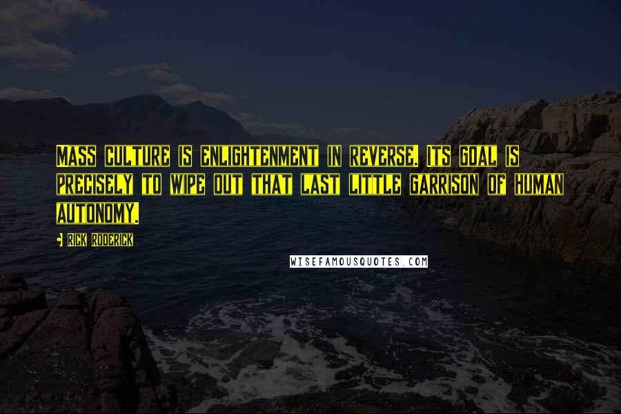 Rick Roderick Quotes: Mass culture is enlightenment in reverse. Its goal is precisely to wipe out that last little garrison of human autonomy.