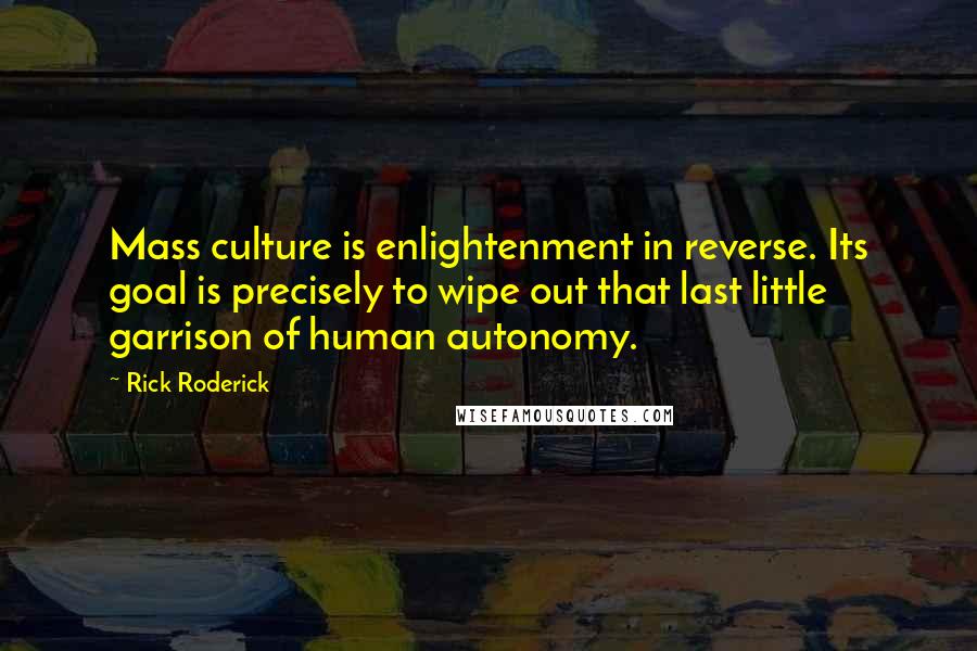 Rick Roderick Quotes: Mass culture is enlightenment in reverse. Its goal is precisely to wipe out that last little garrison of human autonomy.