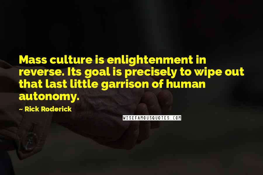 Rick Roderick Quotes: Mass culture is enlightenment in reverse. Its goal is precisely to wipe out that last little garrison of human autonomy.