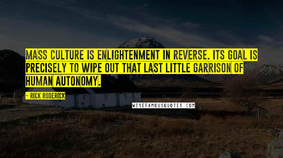 Rick Roderick Quotes: Mass culture is enlightenment in reverse. Its goal is precisely to wipe out that last little garrison of human autonomy.