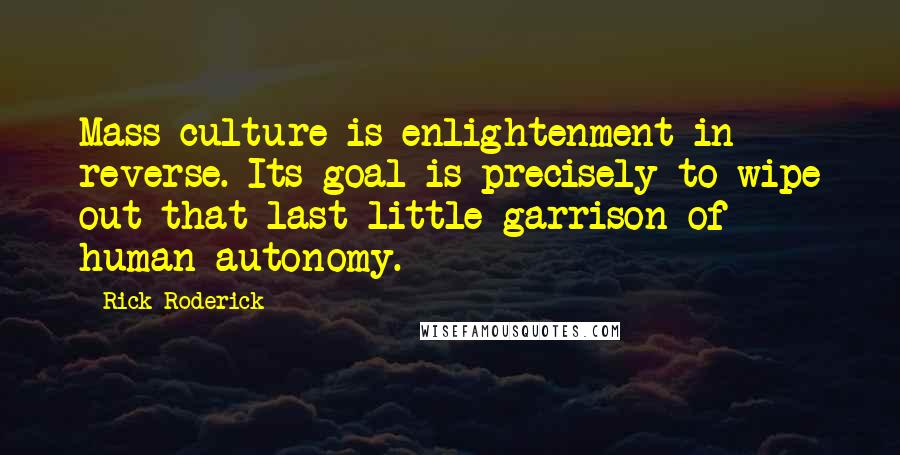 Rick Roderick Quotes: Mass culture is enlightenment in reverse. Its goal is precisely to wipe out that last little garrison of human autonomy.