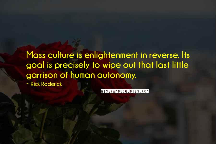 Rick Roderick Quotes: Mass culture is enlightenment in reverse. Its goal is precisely to wipe out that last little garrison of human autonomy.