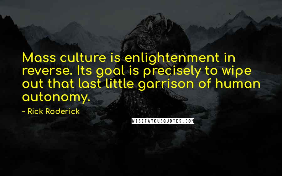 Rick Roderick Quotes: Mass culture is enlightenment in reverse. Its goal is precisely to wipe out that last little garrison of human autonomy.