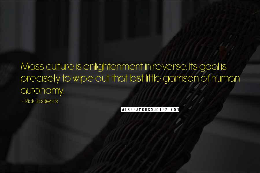 Rick Roderick Quotes: Mass culture is enlightenment in reverse. Its goal is precisely to wipe out that last little garrison of human autonomy.