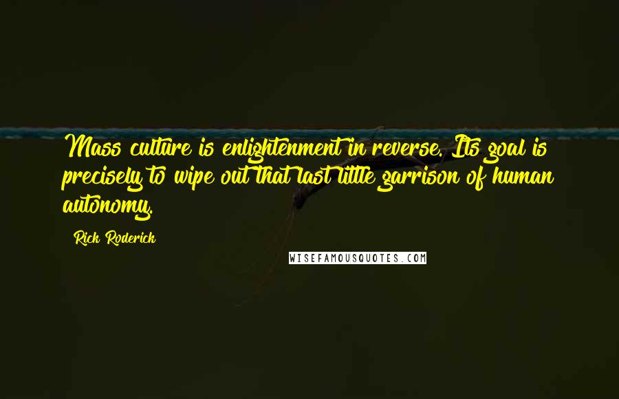 Rick Roderick Quotes: Mass culture is enlightenment in reverse. Its goal is precisely to wipe out that last little garrison of human autonomy.