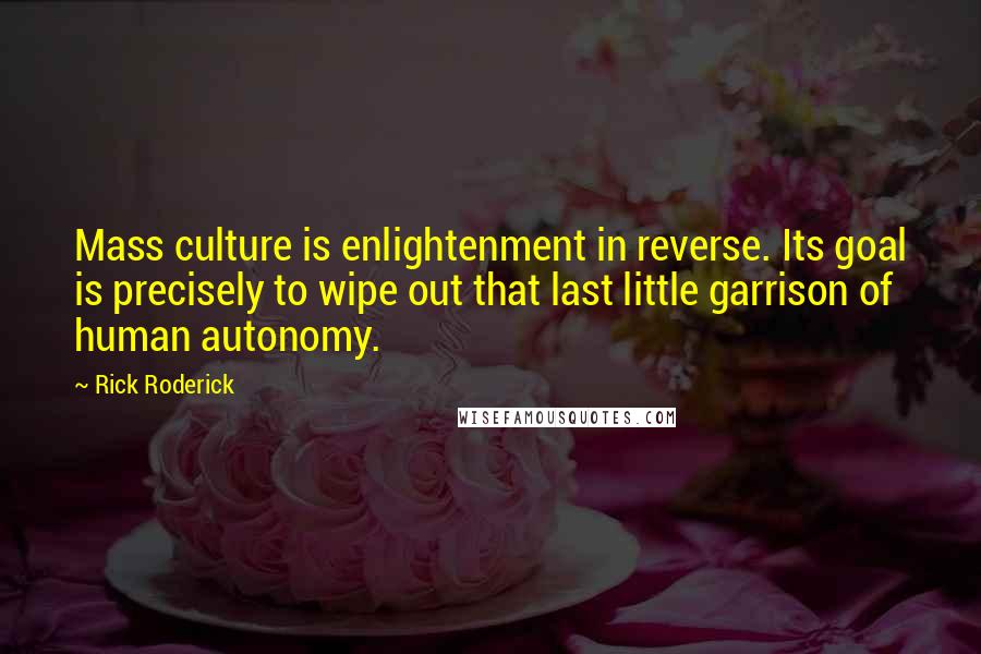 Rick Roderick Quotes: Mass culture is enlightenment in reverse. Its goal is precisely to wipe out that last little garrison of human autonomy.