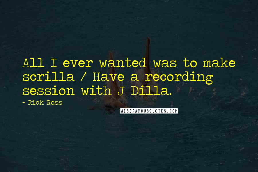 Rick Ross Quotes: All I ever wanted was to make scrilla / Have a recording session with J Dilla.