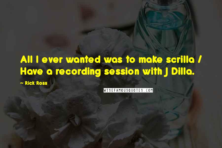 Rick Ross Quotes: All I ever wanted was to make scrilla / Have a recording session with J Dilla.