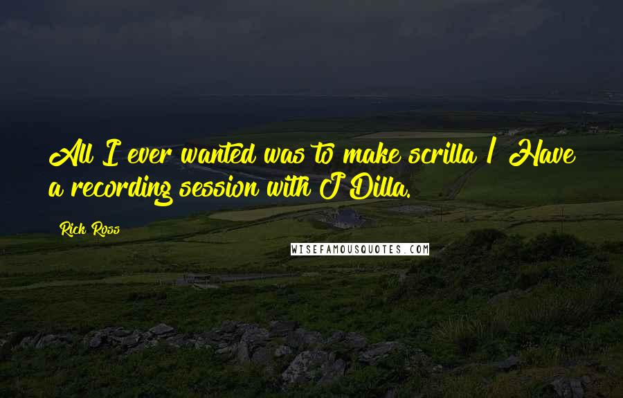 Rick Ross Quotes: All I ever wanted was to make scrilla / Have a recording session with J Dilla.