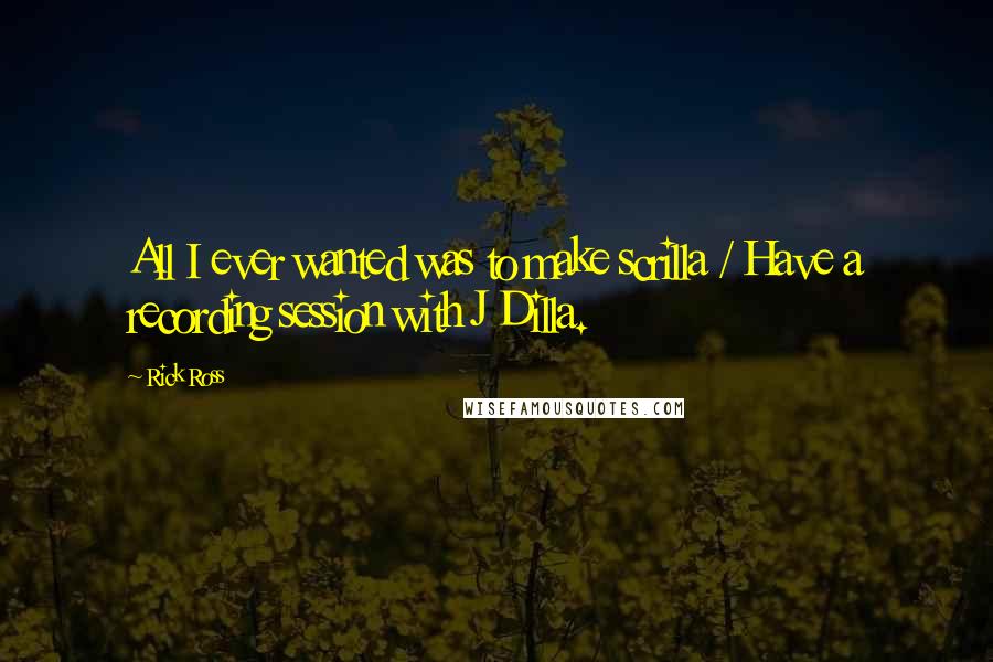 Rick Ross Quotes: All I ever wanted was to make scrilla / Have a recording session with J Dilla.