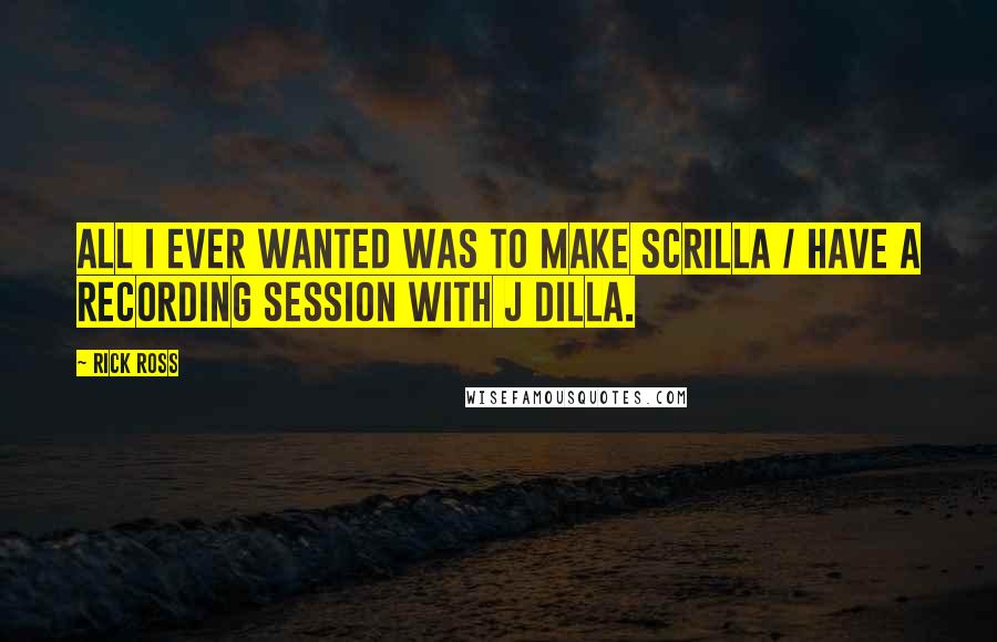 Rick Ross Quotes: All I ever wanted was to make scrilla / Have a recording session with J Dilla.