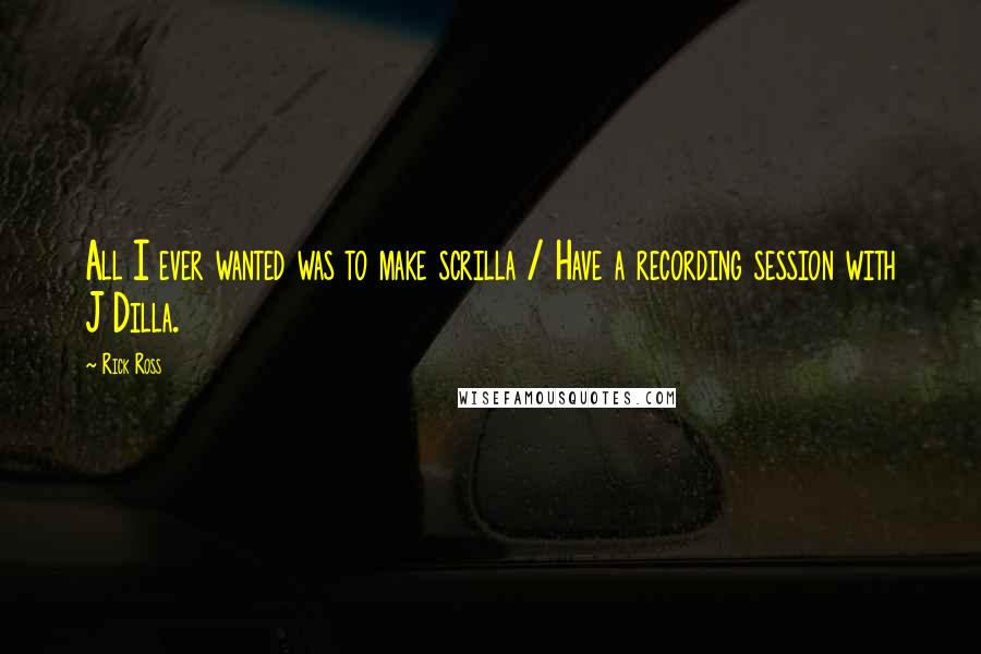 Rick Ross Quotes: All I ever wanted was to make scrilla / Have a recording session with J Dilla.