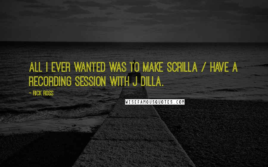 Rick Ross Quotes: All I ever wanted was to make scrilla / Have a recording session with J Dilla.