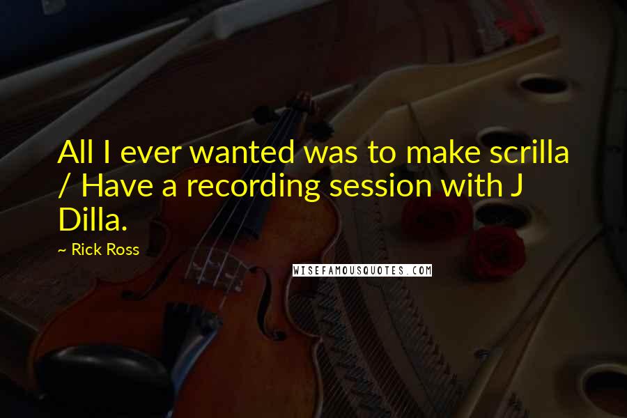 Rick Ross Quotes: All I ever wanted was to make scrilla / Have a recording session with J Dilla.