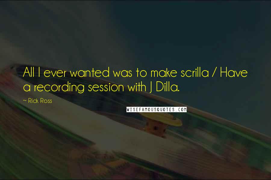 Rick Ross Quotes: All I ever wanted was to make scrilla / Have a recording session with J Dilla.