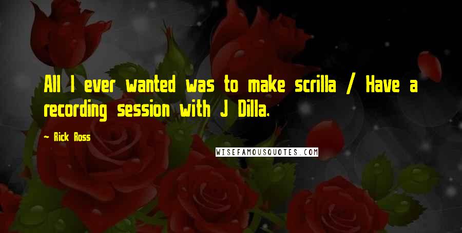 Rick Ross Quotes: All I ever wanted was to make scrilla / Have a recording session with J Dilla.