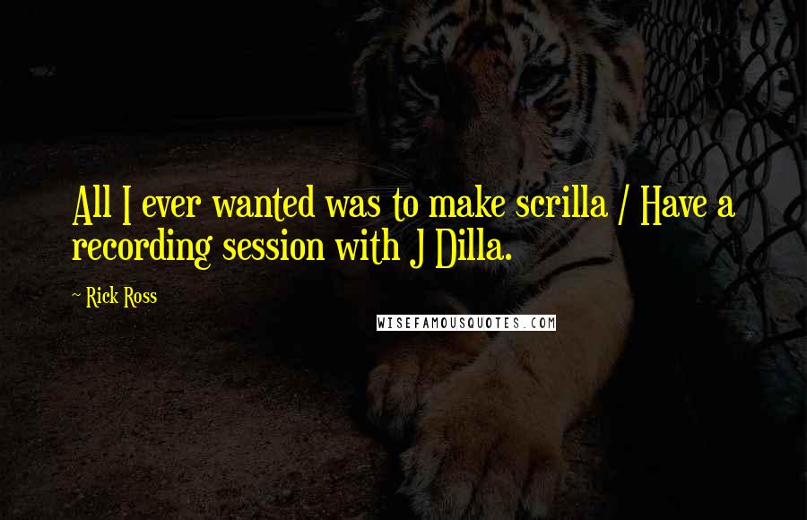 Rick Ross Quotes: All I ever wanted was to make scrilla / Have a recording session with J Dilla.