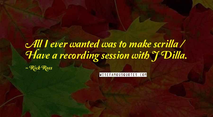 Rick Ross Quotes: All I ever wanted was to make scrilla / Have a recording session with J Dilla.