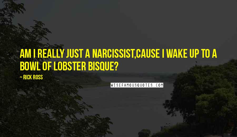 Rick Ross Quotes: Am I really just a narcissist,Cause I wake up to a bowl of lobster bisque?