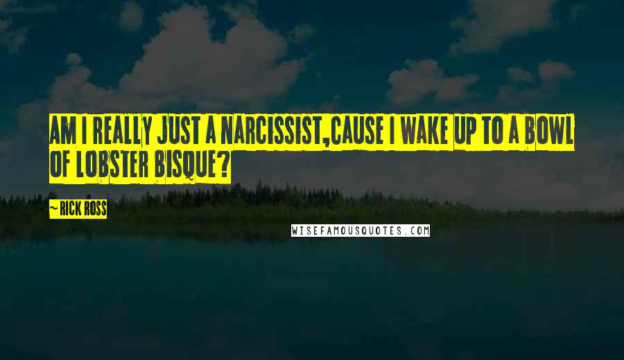 Rick Ross Quotes: Am I really just a narcissist,Cause I wake up to a bowl of lobster bisque?