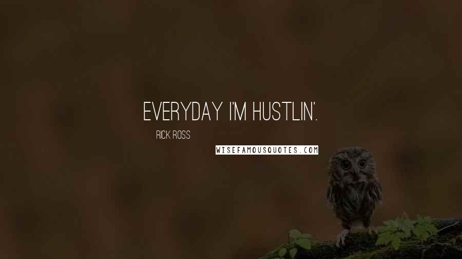 Rick Ross Quotes: Everyday I'm Hustlin'.