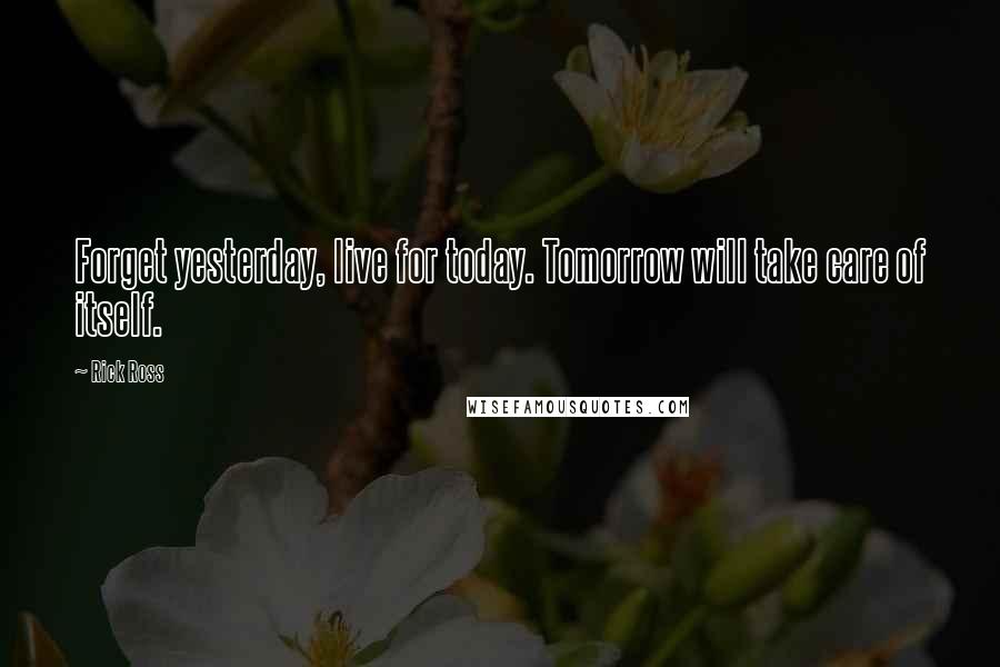 Rick Ross Quotes: Forget yesterday, live for today. Tomorrow will take care of itself.