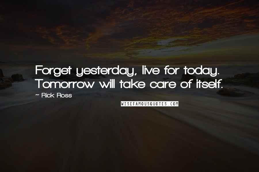 Rick Ross Quotes: Forget yesterday, live for today. Tomorrow will take care of itself.