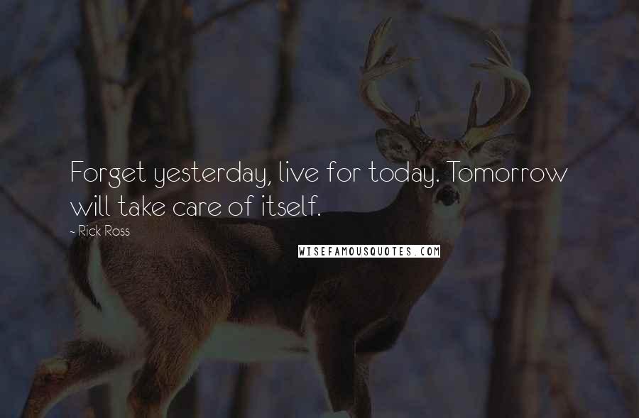 Rick Ross Quotes: Forget yesterday, live for today. Tomorrow will take care of itself.