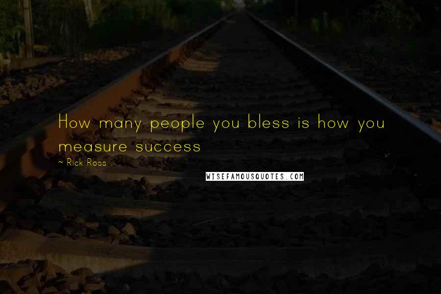 Rick Ross Quotes: How many people you bless is how you measure success