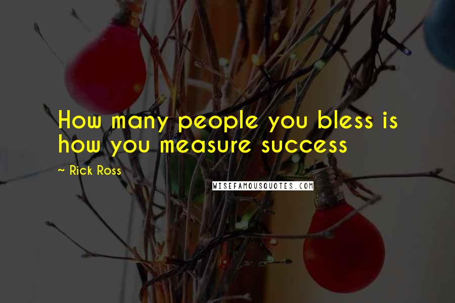 Rick Ross Quotes: How many people you bless is how you measure success