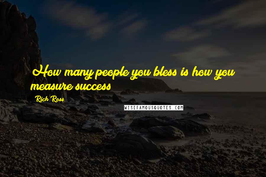 Rick Ross Quotes: How many people you bless is how you measure success