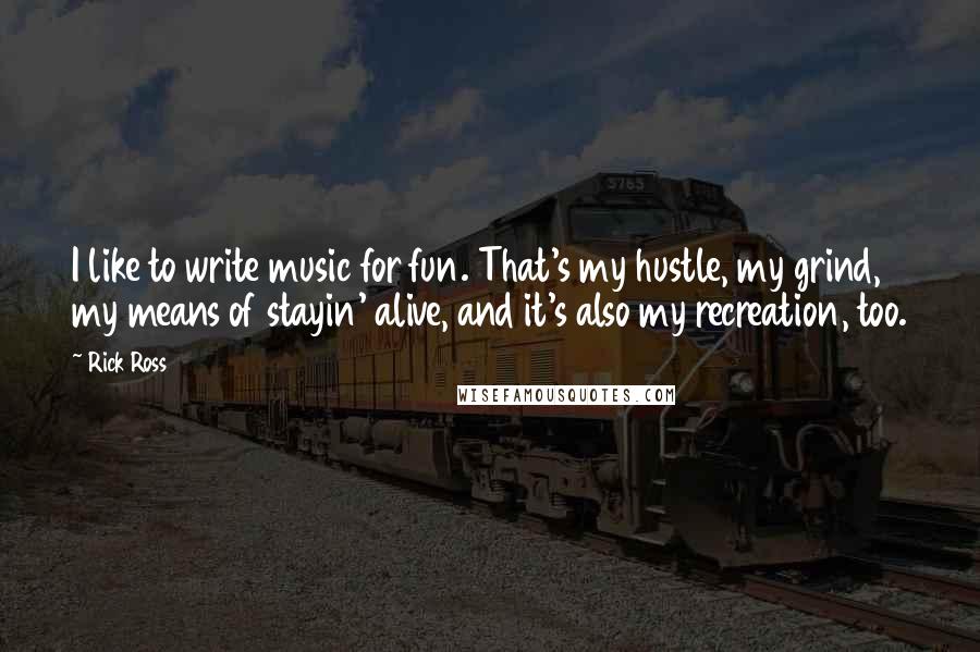 Rick Ross Quotes: I like to write music for fun. That's my hustle, my grind, my means of stayin' alive, and it's also my recreation, too.