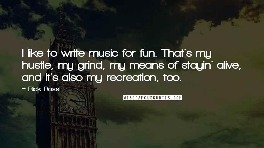 Rick Ross Quotes: I like to write music for fun. That's my hustle, my grind, my means of stayin' alive, and it's also my recreation, too.