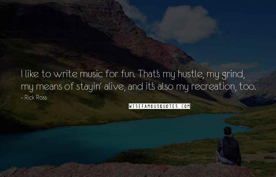 Rick Ross Quotes: I like to write music for fun. That's my hustle, my grind, my means of stayin' alive, and it's also my recreation, too.