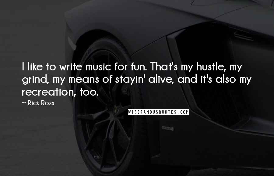 Rick Ross Quotes: I like to write music for fun. That's my hustle, my grind, my means of stayin' alive, and it's also my recreation, too.
