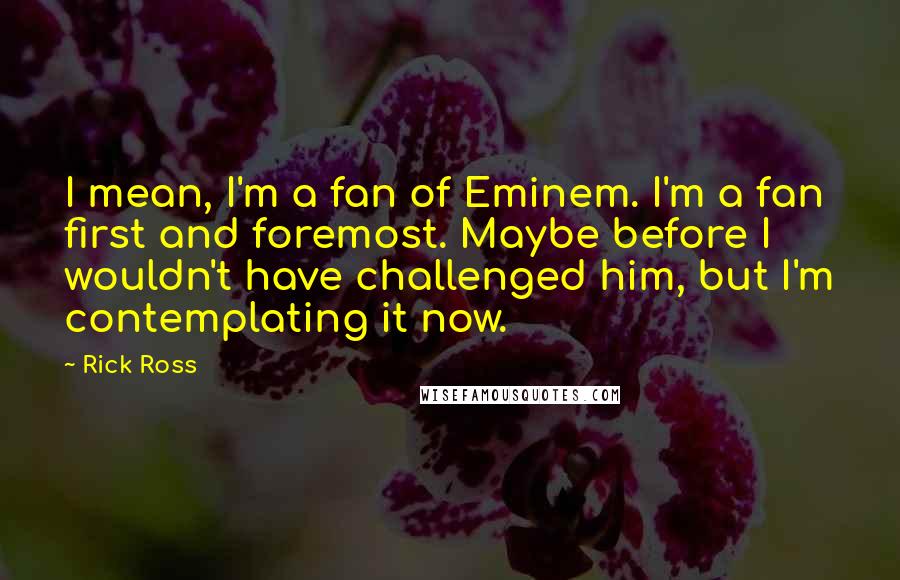 Rick Ross Quotes: I mean, I'm a fan of Eminem. I'm a fan first and foremost. Maybe before I wouldn't have challenged him, but I'm contemplating it now.