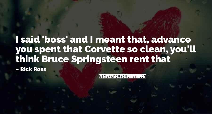 Rick Ross Quotes: I said 'boss' and I meant that, advance you spent that Corvette so clean, you'll think Bruce Springsteen rent that
