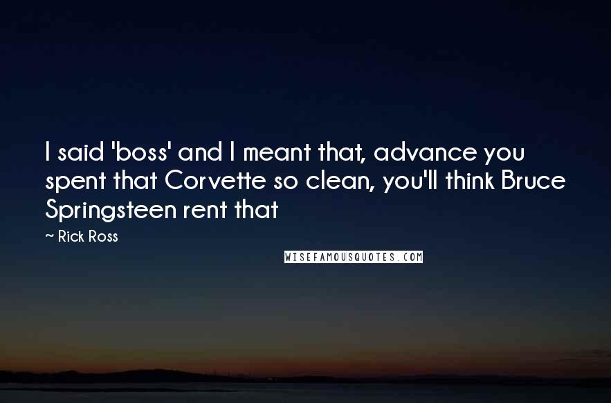 Rick Ross Quotes: I said 'boss' and I meant that, advance you spent that Corvette so clean, you'll think Bruce Springsteen rent that