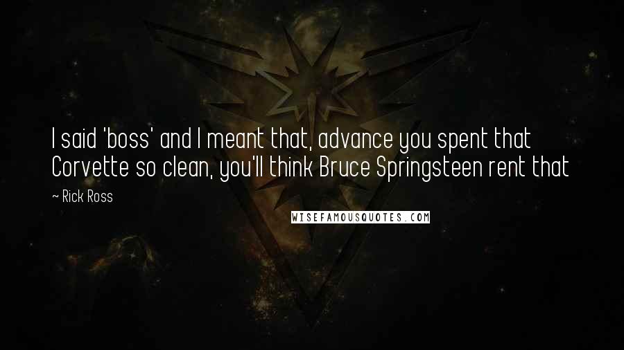 Rick Ross Quotes: I said 'boss' and I meant that, advance you spent that Corvette so clean, you'll think Bruce Springsteen rent that
