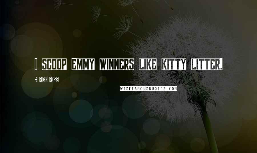 Rick Ross Quotes: I scoop Emmy winners like kitty litter.