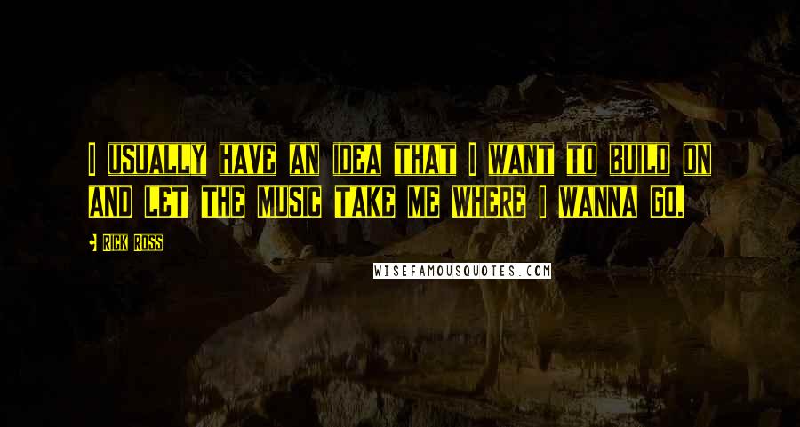 Rick Ross Quotes: I usually have an idea that I want to build on and let the music take me where I wanna go.