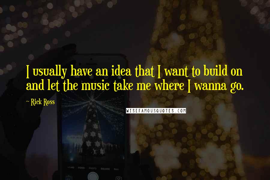Rick Ross Quotes: I usually have an idea that I want to build on and let the music take me where I wanna go.