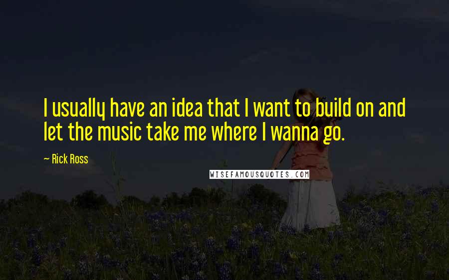 Rick Ross Quotes: I usually have an idea that I want to build on and let the music take me where I wanna go.