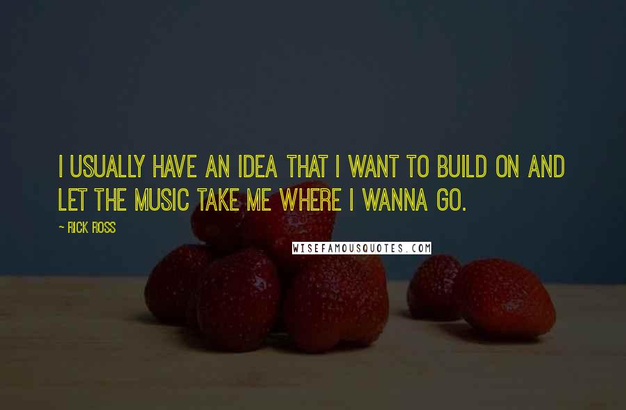 Rick Ross Quotes: I usually have an idea that I want to build on and let the music take me where I wanna go.