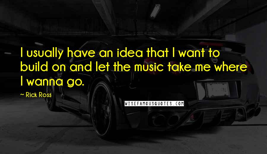 Rick Ross Quotes: I usually have an idea that I want to build on and let the music take me where I wanna go.