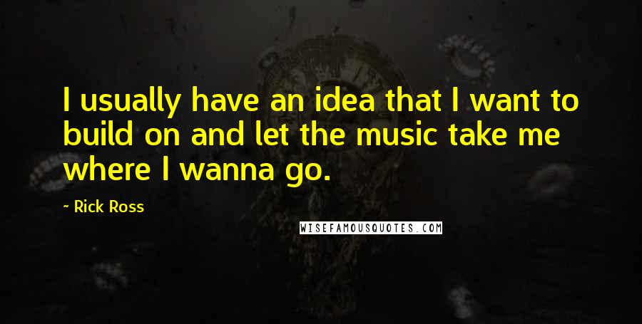 Rick Ross Quotes: I usually have an idea that I want to build on and let the music take me where I wanna go.